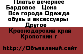 Платье вечернее. Бардовое › Цена ­ 500 - Все города Одежда, обувь и аксессуары » Другое   . Краснодарский край,Кропоткин г.